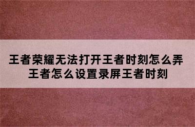 王者荣耀无法打开王者时刻怎么弄 王者怎么设置录屏王者时刻